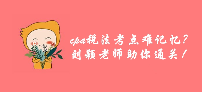 cpa稅法考點(diǎn)繁雜難記憶？劉穎老師帶你巧用學(xué)方法，高效通關(guān)！