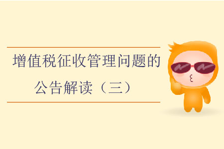 增值稅征收管理問題的公告解讀(三) 增值稅征收管理問題的公告解讀(三)