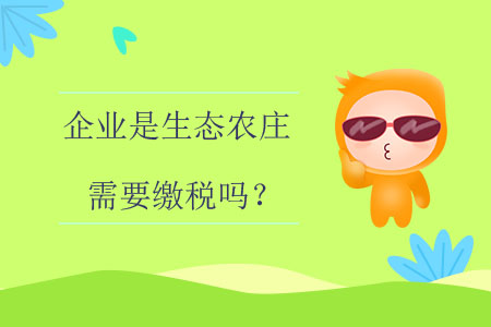 企業(yè)是生態(tài)農(nóng)莊需要繳稅嗎？