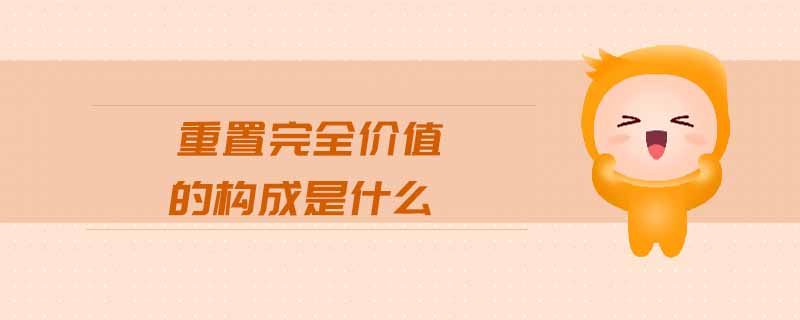 重置完全價(jià)值的構(gòu)成是什么 重置完全價(jià)值的構(gòu)成是什么