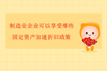 制造業(yè)企業(yè)可以享受哪些固定資產(chǎn)加速折舊政策？
