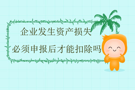 企業(yè)發(fā)生資產(chǎn)損失必須申報(bào)后才能扣除嗎？