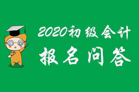 2020年初級(jí)會(huì)計(jì)考試報(bào)名相關(guān)問(wèn)題解答