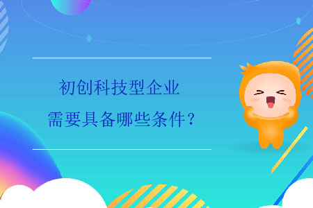 初創(chuàng)科技型企業(yè)需要具備哪些條件？
