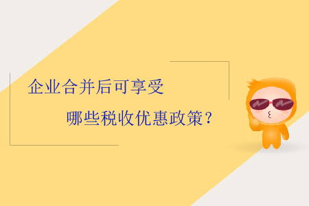 企業(yè)合并后可享受哪些稅收優(yōu)惠政策？