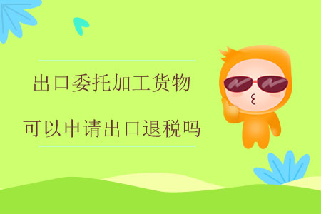 出口委托加工貨物可以申請(qǐng)出口退稅嗎？