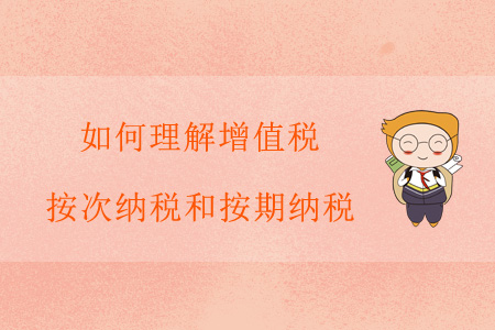 如何理解增值稅按次納稅和按期納稅？