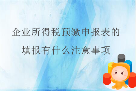 企業(yè)所得稅預繳申報表的填報有什么注意事項？
