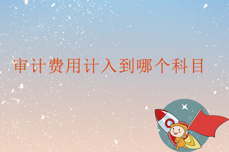 審計(jì)費(fèi)用計(jì)入到哪個(gè)科目？