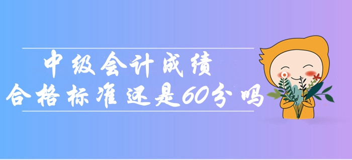 2019年中級(jí)會(huì)計(jì)成績(jī)合格標(biāo)準(zhǔn)還是60分嗎？