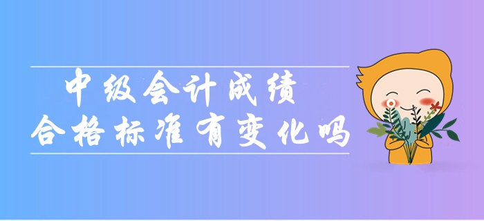 2019年中級會(huì)計(jì)考試成績合格標(biāo)準(zhǔn)會(huì)有變化嗎？
