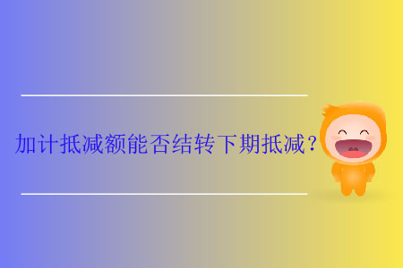 加計(jì)抵減額能否結(jié)轉(zhuǎn)下期抵減？