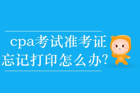 2019年cpa考試準(zhǔn)考證忘記打印怎么辦？