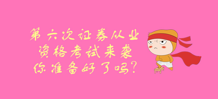 第六次證券從業(yè)資格考試來襲，你準(zhǔn)備好了嗎？