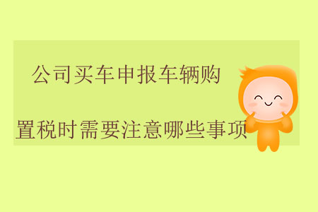公司買車申報車輛購置稅時需要注意哪些事項？