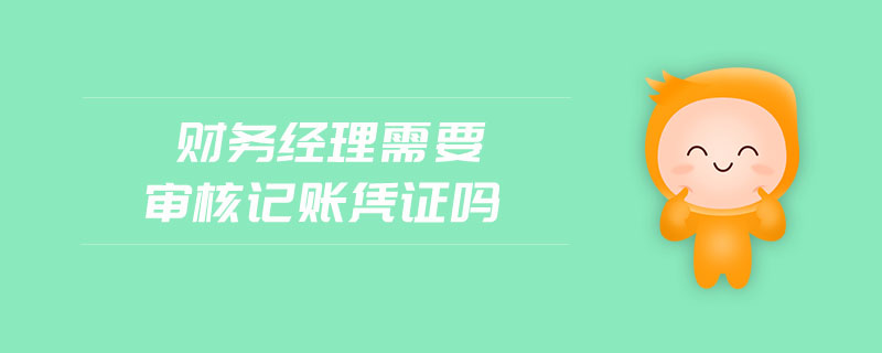 財(cái)務(wù)經(jīng)理需要審核記賬憑證嗎