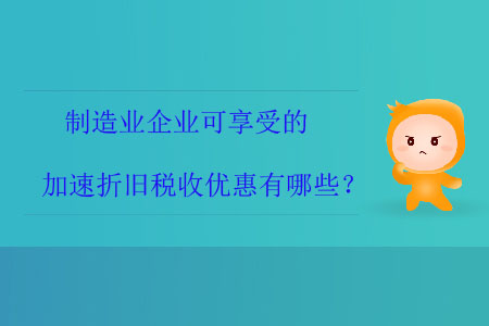 制造業(yè)企業(yè)可享受的加速折舊稅收優(yōu)惠有哪些？