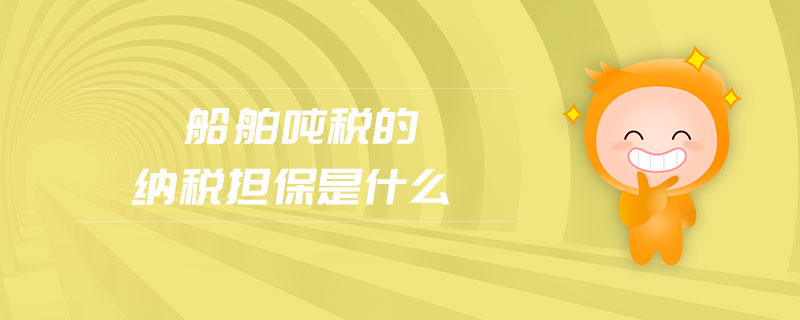 船舶噸稅的納稅擔(dān)保是什么 船舶噸稅的納稅擔(dān)保是什么