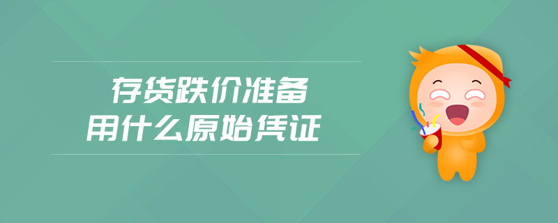 存貨跌價準備用什么原始憑證 存貨跌價準備用什么原始憑證