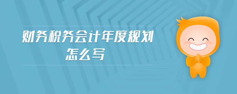 財(cái)務(wù)稅務(wù)會(huì)計(jì)年度規(guī)劃怎么寫(xiě) 財(cái)務(wù)稅務(wù)會(huì)計(jì)年度規(guī)劃怎么寫(xiě)