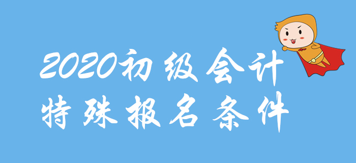 2020年初級會計報名特殊條件整理，這些地區(qū)不一樣！