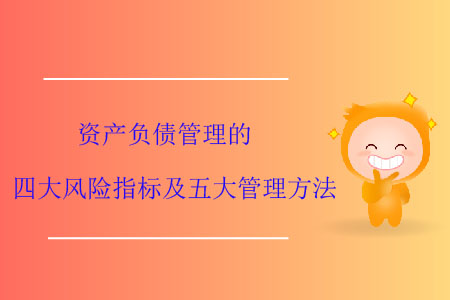 資產(chǎn)負(fù)債管理的四大風(fēng)險指標(biāo)及五大管理方法 資產(chǎn)負(fù)債管理的四大風(fēng)險指標(biāo)及五大管理方法