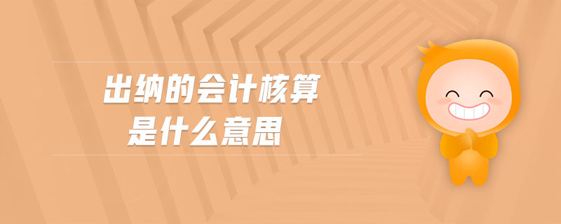 出納的會計核算是什么意思 出納的會計核算是什么意思