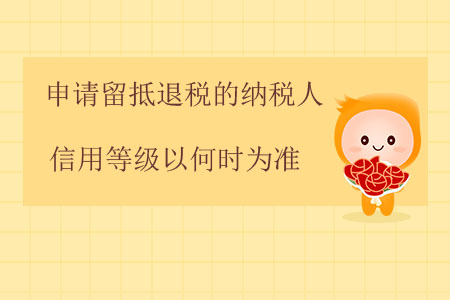 申請(qǐng)留抵退稅的納稅人信用等級(jí)以何時(shí)為準(zhǔn)？