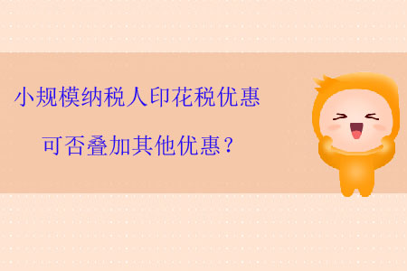 小規(guī)模納稅人印花稅優(yōu)惠可否疊加其他優(yōu)惠？
