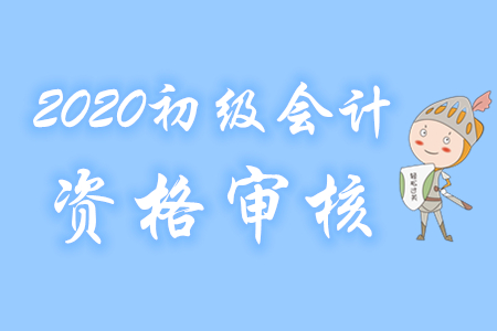 海南2020年初級(jí)會(huì)計(jì)考試報(bào)名實(shí)行資格后審制