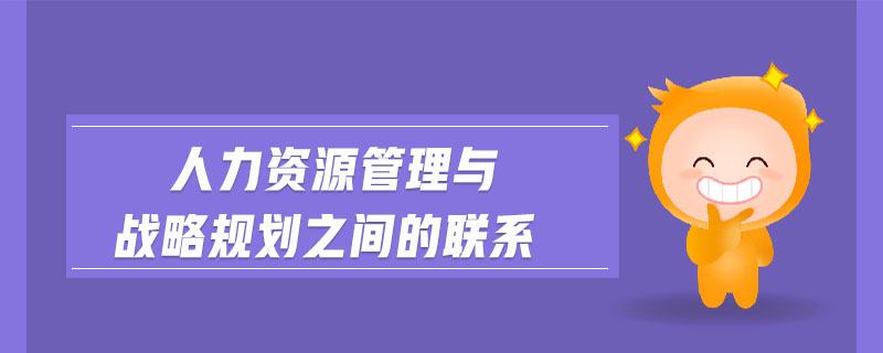 人力資源管理與戰(zhàn)略規(guī)劃之間的聯(lián)系