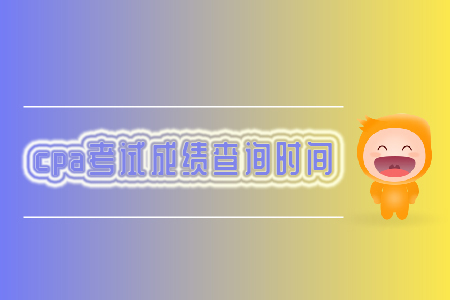 2019年cpa考試成績查詢時間你知道嗎？