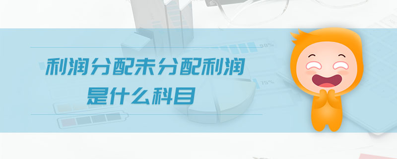 利潤(rùn)分配未分配利潤(rùn)是什么科目 利潤(rùn)分配未分配利潤(rùn)是什么科目