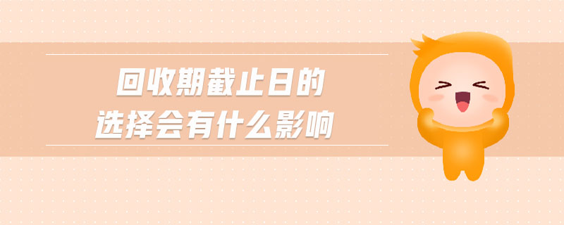 回收期截止日的選擇會(huì)有什么影響 回收期截止日的選擇會(huì)有什么影響