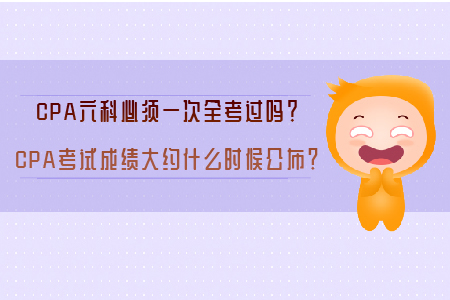 CPA六科必須一次全考過嗎？CPA考試成績大約什么時(shí)候公布？