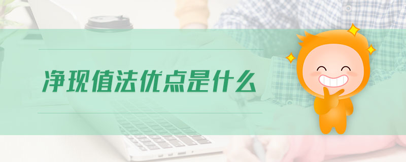 凈現(xiàn)值法優(yōu)點是什么 凈現(xiàn)值法優(yōu)點是什么