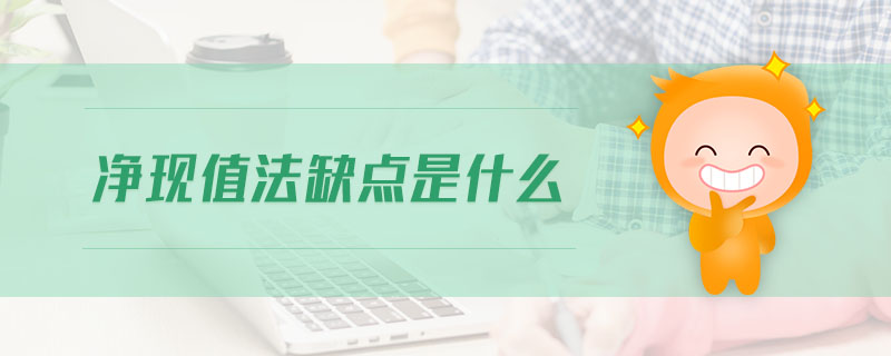 凈現(xiàn)值法缺點是什么 凈現(xiàn)值法缺點是什么