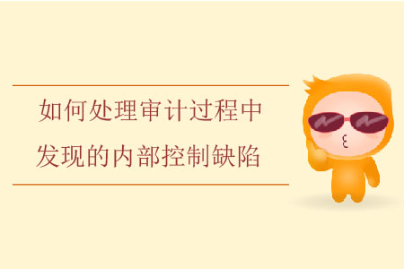 如何處理審計過程中發(fā)現(xiàn)的內(nèi)部控制缺陷？