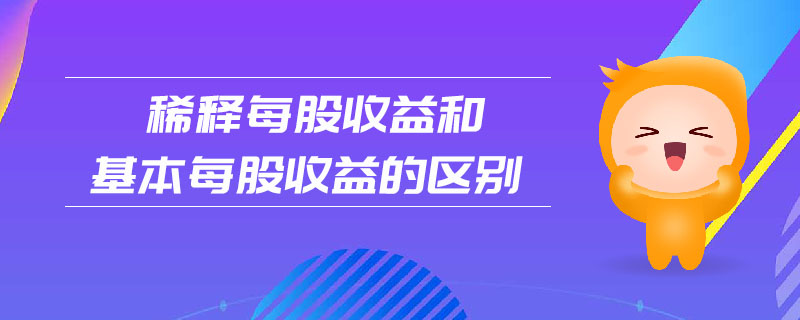 稀釋每股收益和基本每股收益的區(qū)別 稀釋每股收益和基本每股收益的區(qū)別