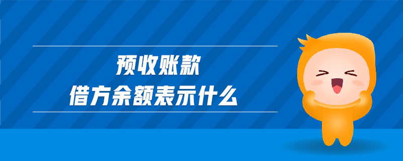預(yù)收賬款借方余額表示什么 預(yù)收賬款借方余額表示什么
