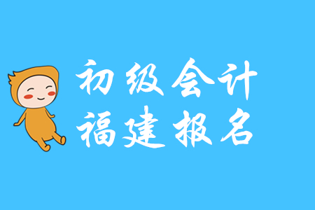 福建2020年初級會計師報名時間和報名流程是什么？