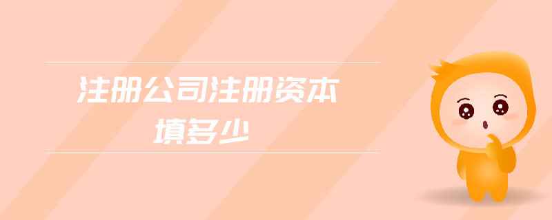 注冊(cè)公司注冊(cè)資本填多少 注冊(cè)公司注冊(cè)資本填多少
