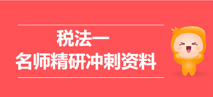 2019年稅務(wù)師《稅法一》名師精研沖刺資料