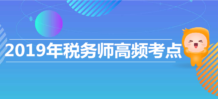 高效復(fù)習(xí)，高效沖刺！2019年稅務(wù)師高頻考點(diǎn)匯總