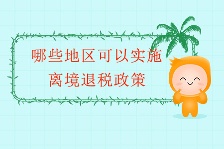 哪些地區(qū)可以實(shí)施離境退稅政策？