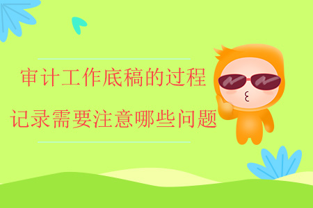 審計工作底稿的過程記錄需要注意哪些問題？