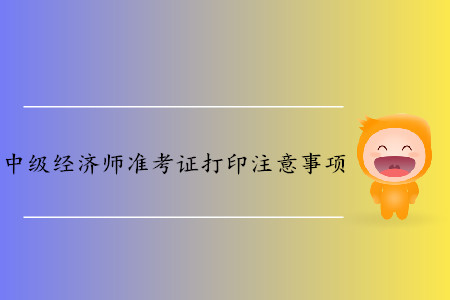 中級經(jīng)濟(jì)師準(zhǔn)考證打印都有哪些注意事項(xiàng)？