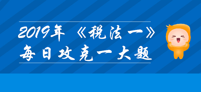 2019年稅務師《稅法一》每日攻克一大題：10月28日