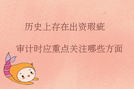 歷史上存在出資瑕疵，審計(jì)時(shí)應(yīng)重點(diǎn)關(guān)注哪些方面？