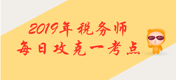 攻克考點(diǎn)，提升掌握！2019年稅務(wù)師每日高頻考點(diǎn)知識(shí)